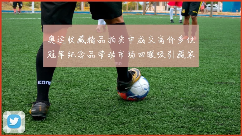 奥运收藏精品拍卖中成交高价多位冠军纪念品带动市场回暖吸引藏家关注