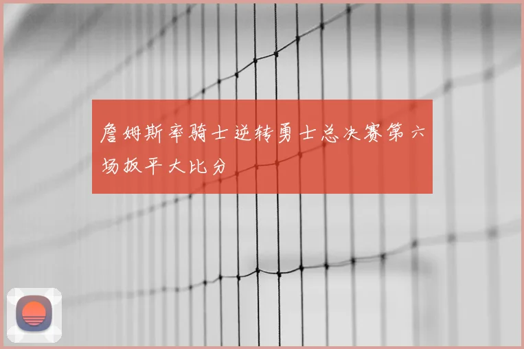 詹姆斯率骑士逆转勇士总决赛第六场扳平大比分