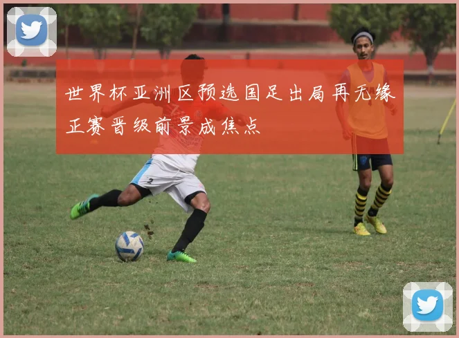 世界杯亚洲区预选国足出局再无缘正赛晋级前景成焦点