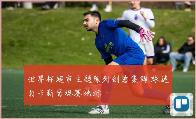 世界杯超市主题陈列创意集锦 球迷打卡新晋观赛地标