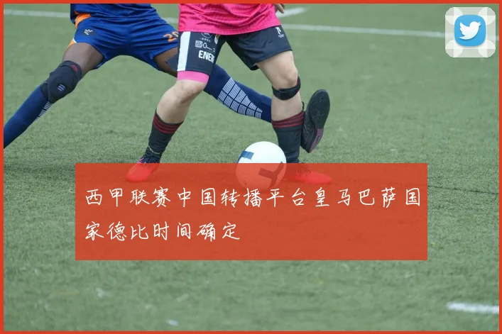 西甲联赛中国转播平台皇马巴萨国家德比时间确定