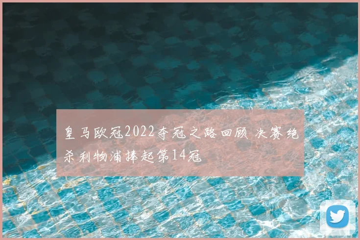 皇马欧冠2022夺冠之路回顾 决赛绝杀利物浦捧起第14冠