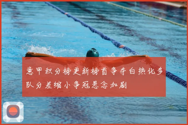 意甲积分榜更新榜首争夺白热化多队分差缩小争冠悬念加剧