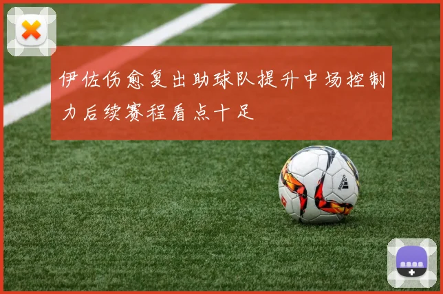 伊佐伤愈复出助球队提升中场控制力后续赛程看点十足