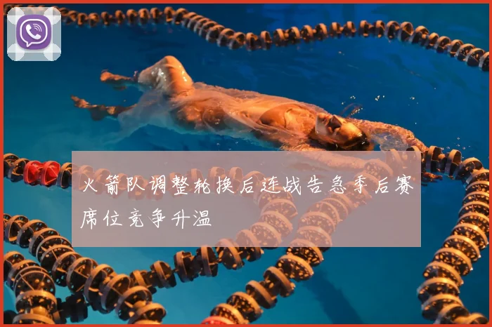 火箭队调整轮换后连战告急季后赛席位竞争升温
