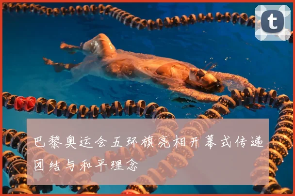 巴黎奥运会五环旗亮相开幕式传递团结与和平理念