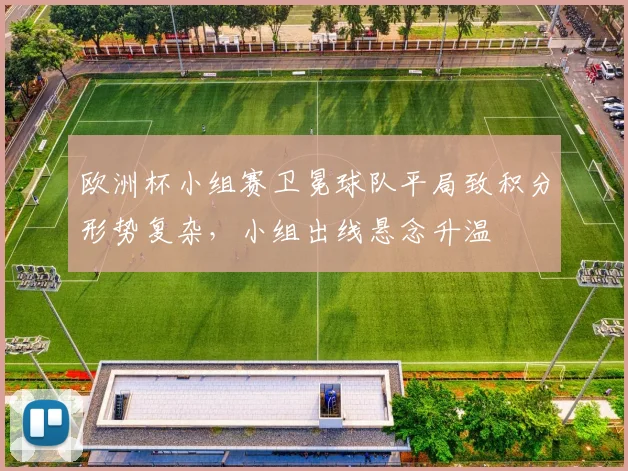 欧洲杯小组赛卫冕球队平局致积分形势复杂，小组出线悬念升温