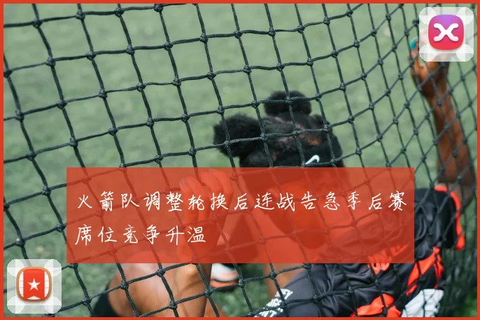 火箭队调整轮换后连战告急季后赛席位竞争升温