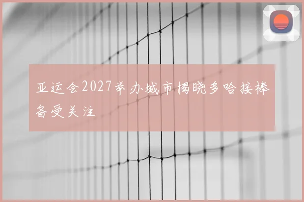 亚运会2027举办城市揭晓多哈接棒备受关注