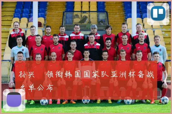 孙兴慜领衔韩国国家队亚洲杯备战名单公布