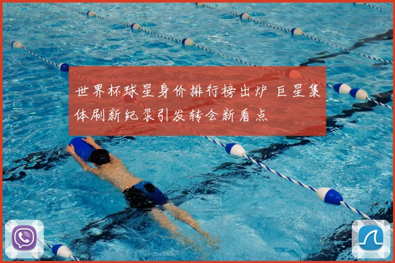 世界杯球星身价排行榜出炉 巨星集体刷新纪录引发转会新看点