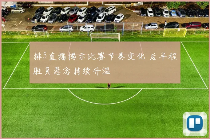 排5直播揭示比赛节奏变化 后半程胜负悬念持续升温