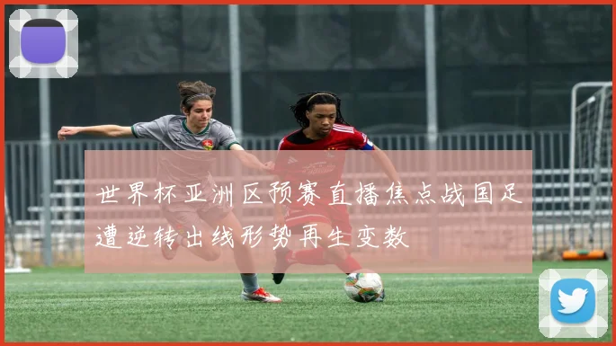 世界杯亚洲区预赛直播焦点战国足遭逆转出线形势再生变数