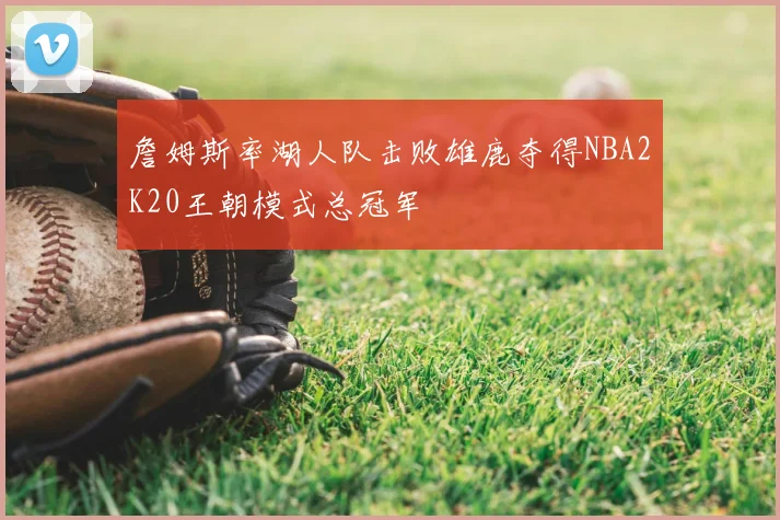 詹姆斯率湖人队击败雄鹿夺得NBA2K20王朝模式总冠军