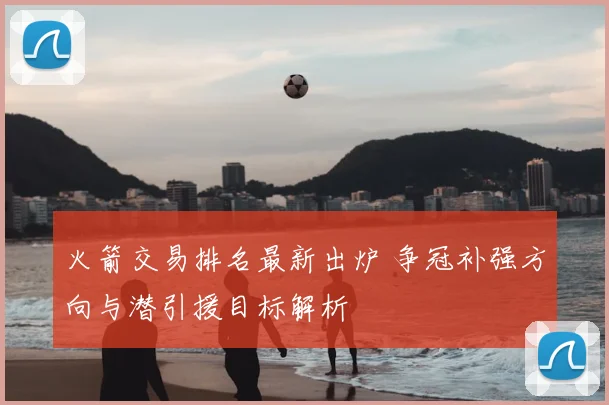 火箭交易排名最新出炉 争冠补强方向与潜引援目标解析