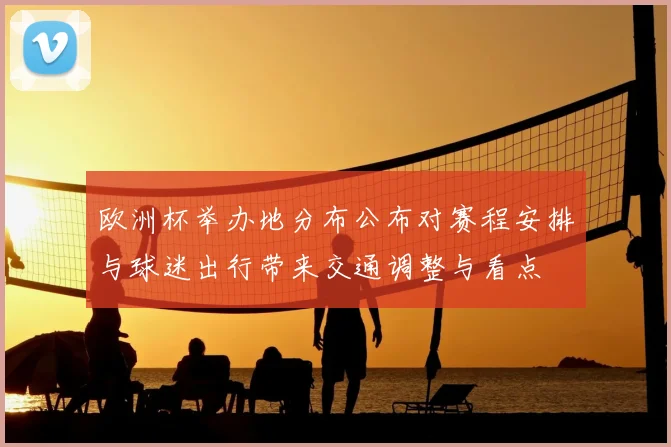 欧洲杯举办地分布公布对赛程安排与球迷出行带来交通调整与看点