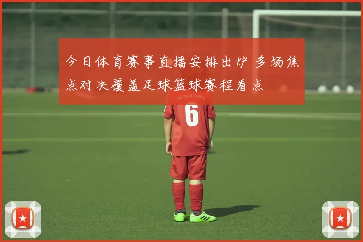 今日体育赛事直播安排出炉 多场焦点对决覆盖足球篮球赛程看点