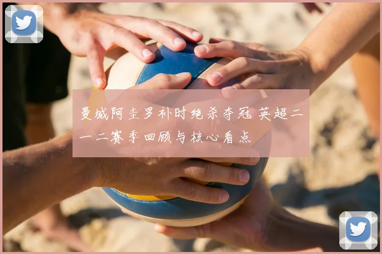 曼城阿圭罗补时绝杀夺冠 英超二〇一二赛季回顾与核心看点