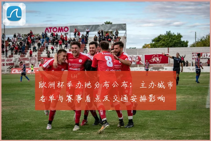 欧洲杯举办地分布公布：主办城市名单与赛事看点及交通安排影响