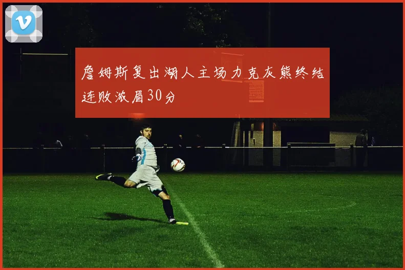 詹姆斯复出湖人主场力克灰熊终结连败浓眉30分