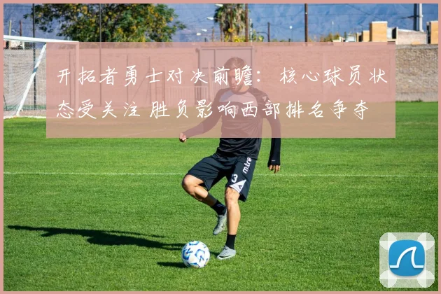 开拓者勇士对决前瞻：核心球员状态受关注 胜负影响西部排名争夺