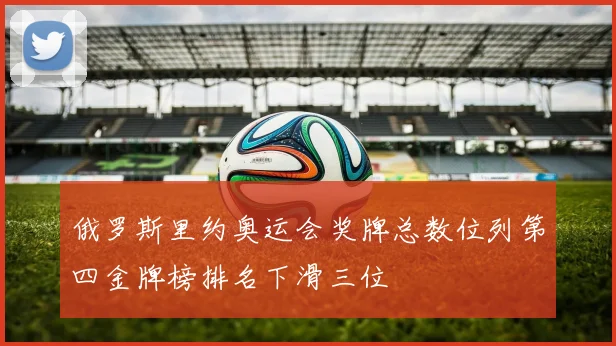 俄罗斯里约奥运会奖牌总数位列第四金牌榜排名下滑三位