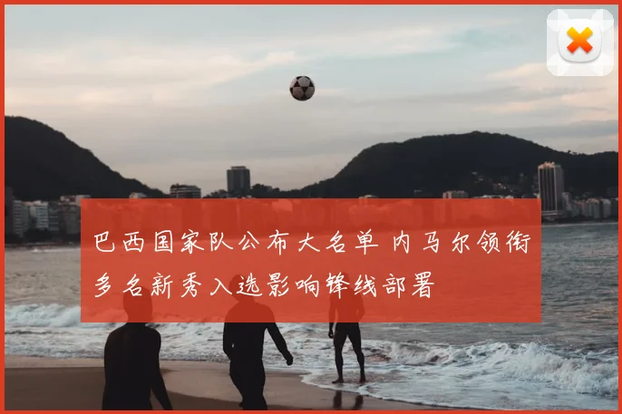 巴西国家队公布大名单 内马尔领衔多名新秀入选影响锋线部署