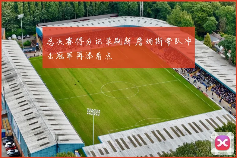 总决赛得分记录刷新 詹姆斯带队冲击冠军再添看点
