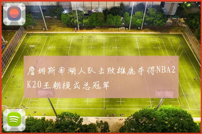 詹姆斯率湖人队击败雄鹿夺得NBA2K20王朝模式总冠军