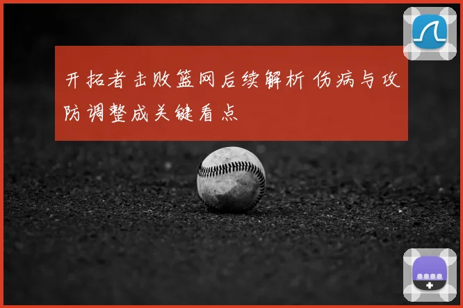 开拓者击败篮网后续解析 伤病与攻防调整成关键看点
