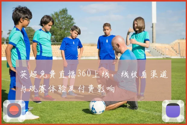 英超免费直播360上线，线收看渠道与观赛体验及付费影响