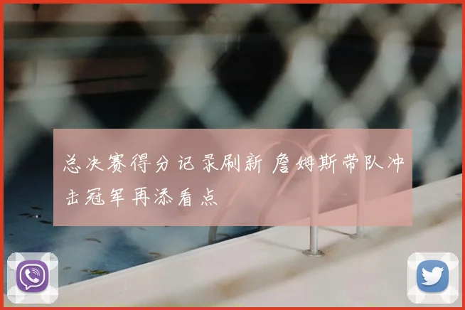 总决赛得分记录刷新 詹姆斯带队冲击冠军再添看点