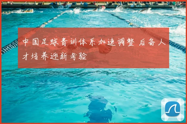 中国足球青训体系加速调整 后备人才培养迎新考验