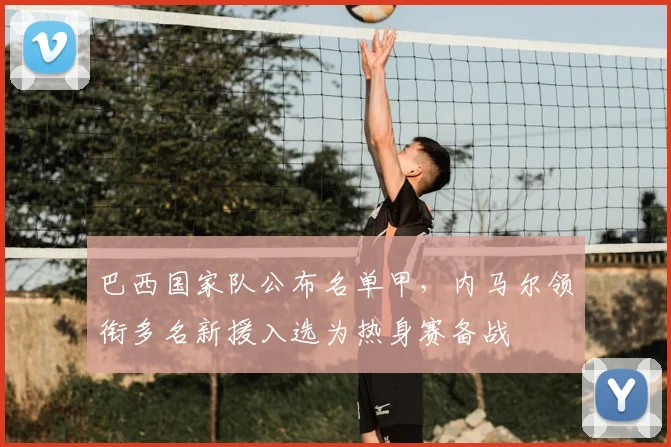 巴西国家队公布名单甲，内马尔领衔多名新援入选为热身赛备战