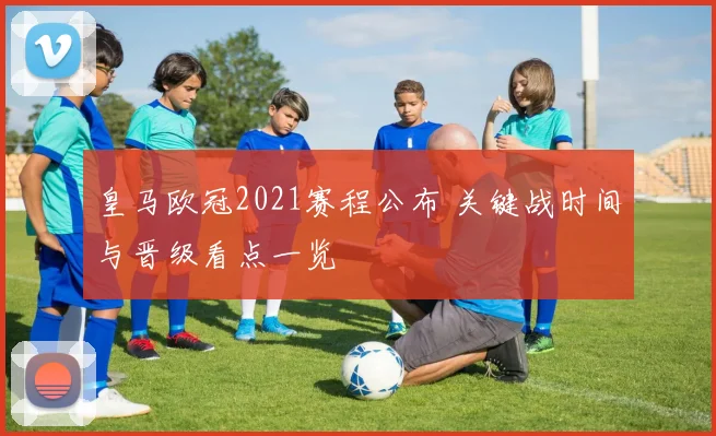 皇马欧冠2021赛程公布 关键战时间与晋级看点一览