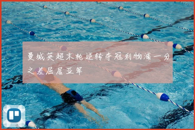 曼城英超末轮逆转夺冠利物浦一分之差屈居亚军