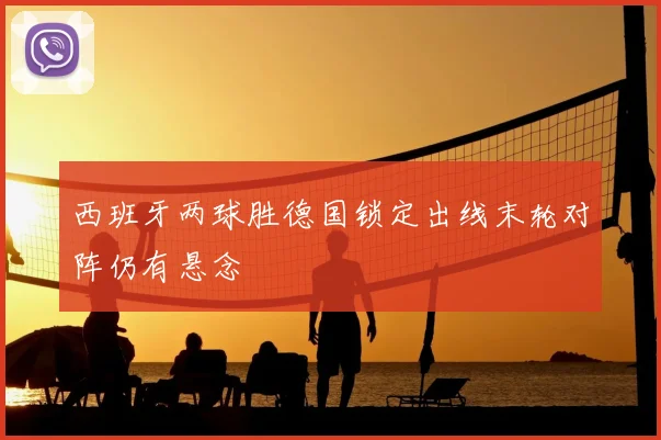西班牙两球胜德国锁定出线末轮对阵仍有悬念
