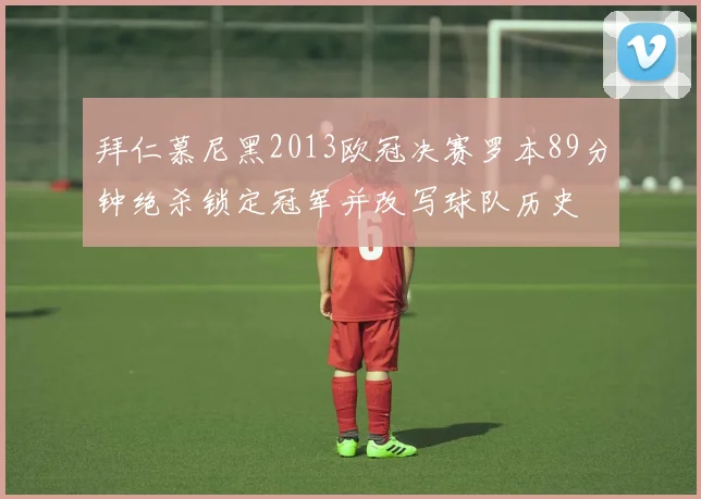 拜仁慕尼黑2013欧冠决赛罗本89分钟绝杀锁定冠军并改写球队历史