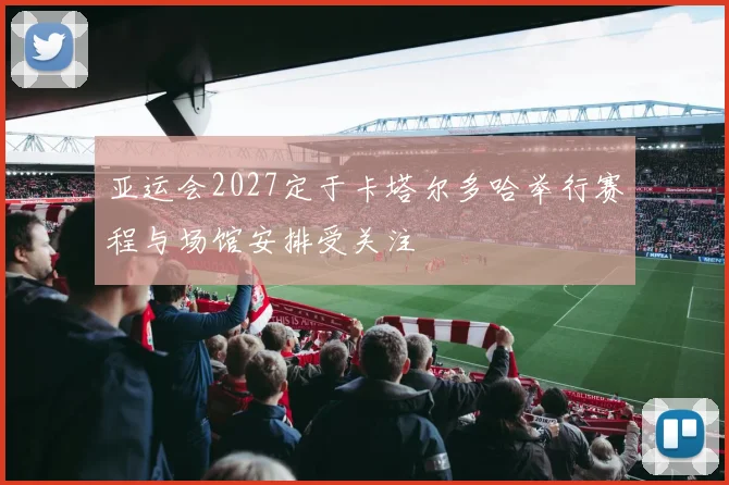亚运会2027定于卡塔尔多哈举行赛程与场馆安排受关注