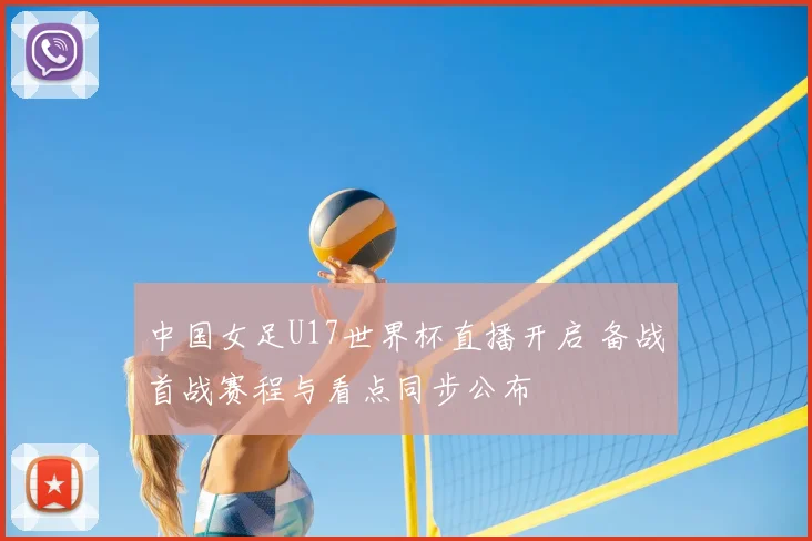 中国女足U17世界杯直播开启 备战首战赛程与看点同步公布