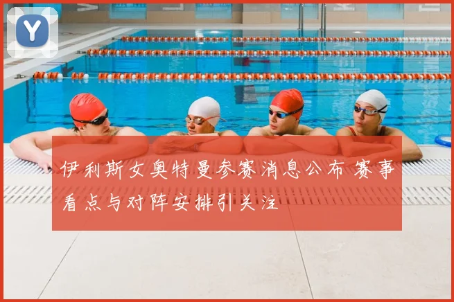 伊利斯女奥特曼参赛消息公布 赛事看点与对阵安排引关注