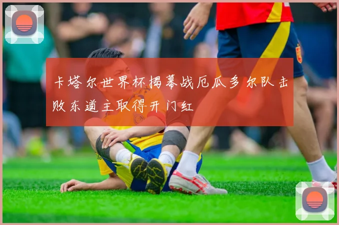 卡塔尔世界杯揭幕战厄瓜多尔队击败东道主取得开门红