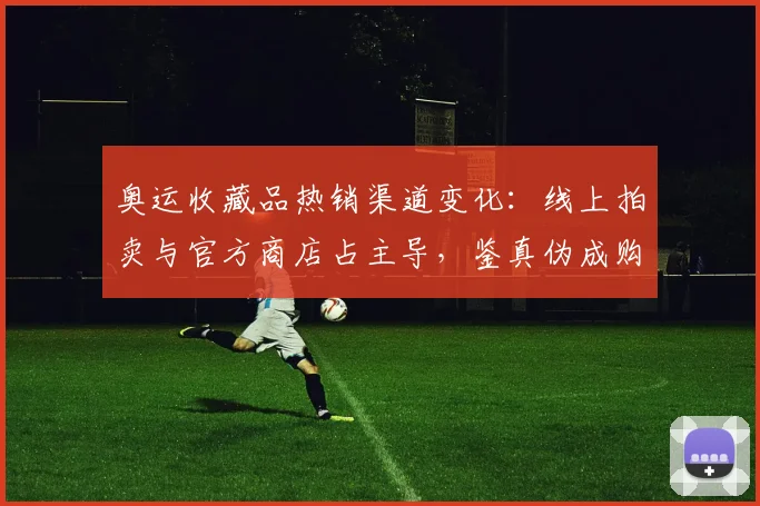 奥运收藏品热销渠道变化：线上拍卖与官方商店占主导，鉴真伪成购前关键