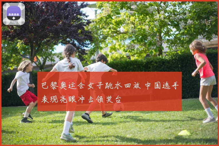 巴黎奥运会女子跳水回放 中国选手表现亮眼冲击领奖台