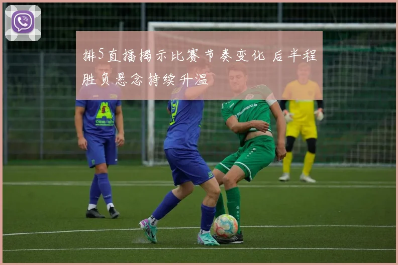 排5直播揭示比赛节奏变化 后半程胜负悬念持续升温