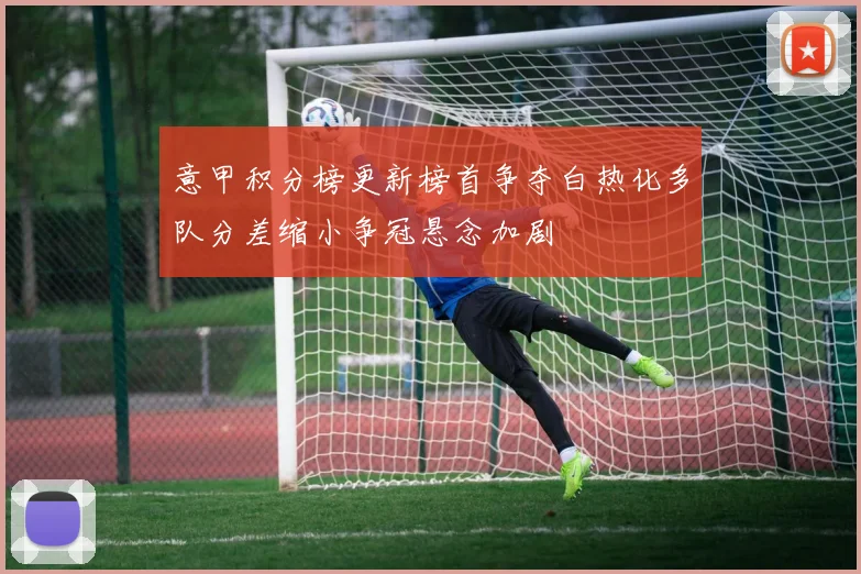 意甲积分榜更新榜首争夺白热化多队分差缩小争冠悬念加剧
