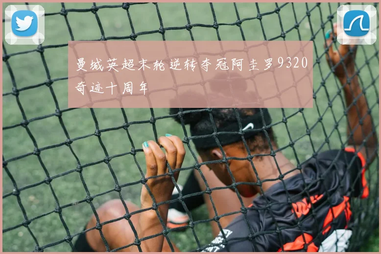 曼城英超末轮逆转夺冠阿圭罗9320奇迹十周年