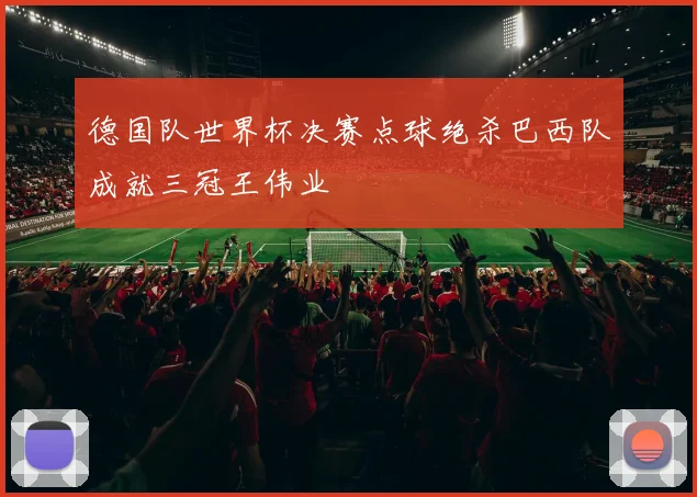德国队世界杯决赛点球绝杀巴西队成就三冠王伟业