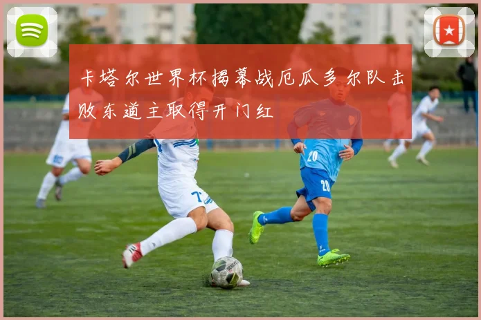 卡塔尔世界杯揭幕战厄瓜多尔队击败东道主取得开门红