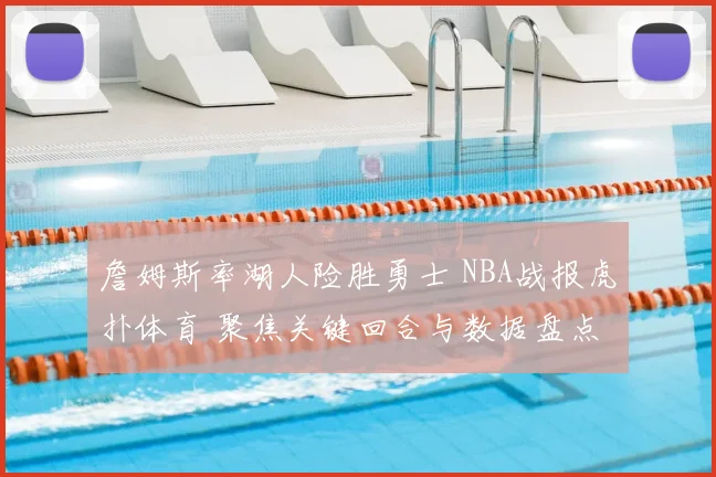 詹姆斯率湖人险胜勇士 NBA战报虎扑体育 聚焦关键回合与数据盘点